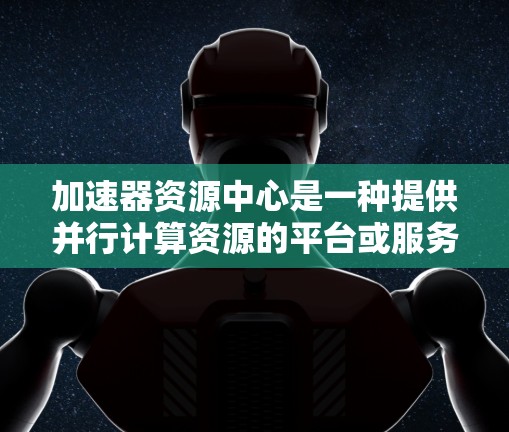 加速器资源中心是一种提供并行计算资源的平台或服务，通常用于高性能计算（HPC）人工智能（AI）和数据分析等领域。以下是关于加速器资源中心的一些关键信息