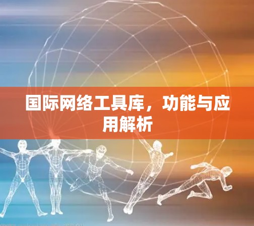 国际网络工具库,功能与应用解析 国际网络工具库,功能与应用解析