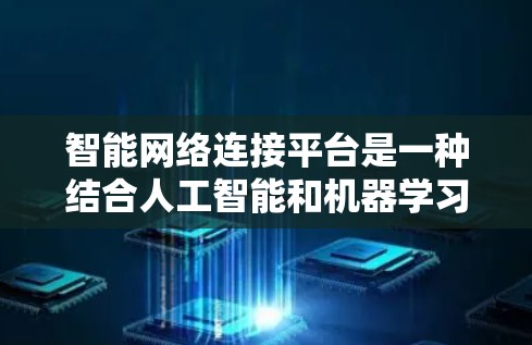 智能网络连接平台是一种结合人工智能和机器学习技术的网络管理解决方案,旨在优化网络性能、自动化网络管理和提升安全性。以下是对这一概念的详细分析 智能网络连接平台是一种结合人工智能和机器学习技术的网络管理解决方案,旨在优化网络性能、自动化网络管理和提升安全性。以下是对这一概念的详细分析