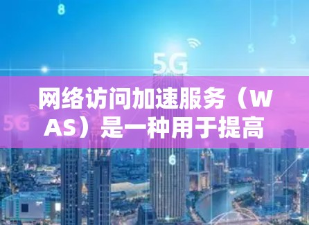 网络访问加速服务(WAS)是一种用于提高网络访问速度和用户体验的技术,通过多种方法来减少延迟、提升数据传输效率。以下是对WAS的详细分析和总结 网络访问加速服务(WAS)是一种用于提高网络访问速度和用户体验的技术,通过多种方法来减少延迟、提升数据传输效率。以下是对WAS的详细分析和总结
