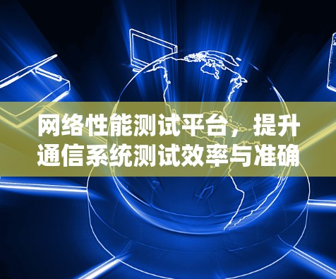 网络性能测试平台，提升通信系统测试效率与准确性
