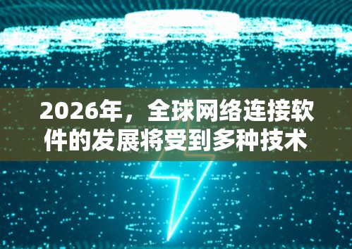 2026年，全球网络连接软件的发展将受到多种技术趋势和行业需求的驱动。以下是一些可能的趋势和方向