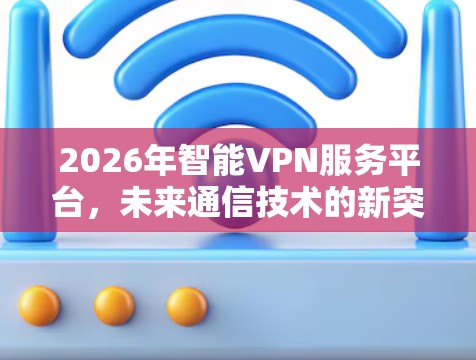 2026年智能VPN服务平台,未来通信技术的新突破 2026年智能VPN服务平台,未来通信技术的新突破