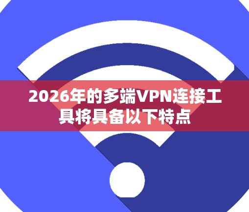 2026年的多端VPN连接工具将具备以下特点 2026年的多端VPN连接工具将具备以下特点