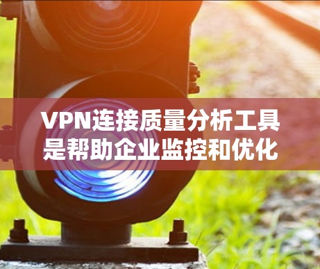 VPN连接质量分析工具是帮助企业监控和优化VPN网络性能的关键组件。以下是对这些工具的详细分析和选择指导