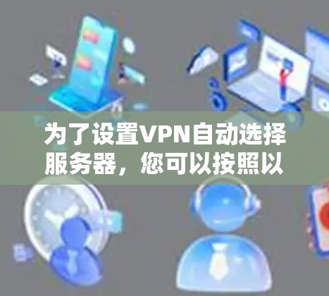 为了设置VPN自动选择服务器,您可以按照以下步骤进行 为了设置VPN自动选择服务器,您可以按照以下步骤进行