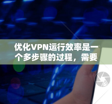优化VPN运行效率是一个多步骤的过程，需要从选择服务提供商、服务器配置、网络环境调整等多个方面入手。以下是一个有条理的优化指南