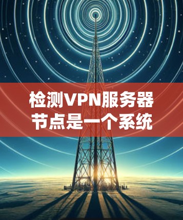 检测VPN服务器节点是一个系统性的过程,涉及多个步骤和工具。以下是详细的步骤指南 检测VPN服务器节点是一个系统性的过程,涉及多个步骤和工具。以下是详细的步骤指南