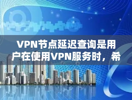 VPN节点延迟查询是用户在使用VPN服务时，希望了解连接到VPN服务器的网络延迟。以下是对此问题的详细分析和总结