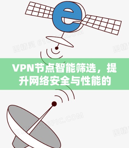 VPN节点智能筛选,提升网络安全与性能的有效途径 VPN节点智能筛选,提升网络安全与性能的有效途径