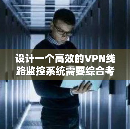 设计一个高效的VPN线路监控系统需要综合考虑多个方面,以下是一个逐步的设计方案 设计一个高效的VPN线路监控系统需要综合考虑多个方面,以下是一个逐步的设计方案