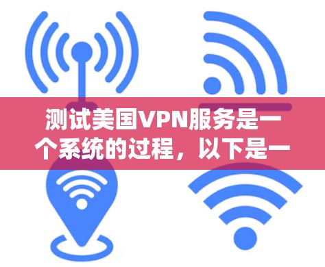 测试美国VPN服务是一个系统的过程，以下是一个详细的步骤指南，帮助您顺利完成测试