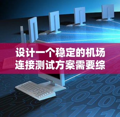 设计一个稳定的机场连接测试方案需要综合考虑多个关键因素，确保在正常和紧急情况下机场的稳定运行。以下是一个全面的测试方案