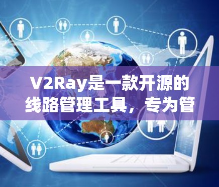 V2Ray是一款开源的线路管理工具，专为管理V2Ray代理服务器设计，提供了多项功能来简化配置和管理。以下是对该工具的详细分析和总结