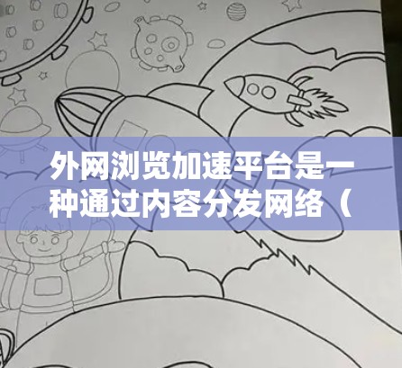 外网浏览加速平台是一种通过内容分发网络（CDN）和其他技术手段来提高访问外网网站速度和稳定性的解决方案。以下是对该平台的详细分析和总结