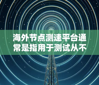 海外节点测速平台通常是指用于测试从不同国家或地区到目标服务器的网络连接速度和质量的平台。这些平台可以帮助用户测量跨国网络的延迟、带宽、丢包率等关键性能指标 海外节点测速平台通常是指用于测试从不同国家或地区到目标服务器的网络连接速度和质量的平台。这些平台可以帮助用户测量跨国网络的延迟、带宽、丢包率等关键性能指标