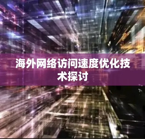 海外网络访问速度优化技术探讨 海外网络访问速度优化技术探讨