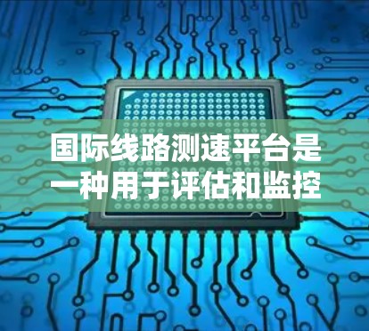 国际线路测速平台是一种用于评估和监控全球网络连接质量的工具,广泛应用于多个领域。以下是对这一平台的详细分析和总结 国际线路测速平台是一种用于评估和监控全球网络连接质量的工具,广泛应用于多个领域。以下是对这一平台的详细分析和总结