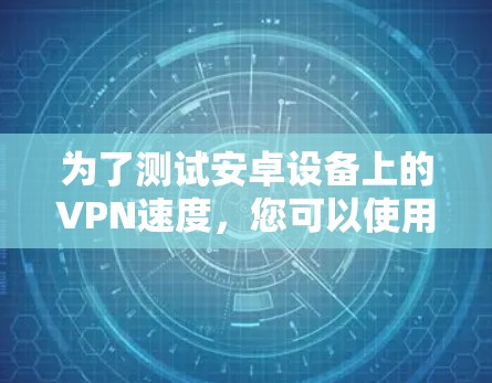 为了测试安卓设备上的VPN速度,您可以使用以下步骤和推荐工具 为了测试安卓设备上的VPN速度,您可以使用以下步骤和推荐工具