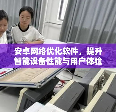 安卓网络优化软件,提升智能设备性能与用户体验 安卓网络优化软件,提升智能设备性能与用户体验