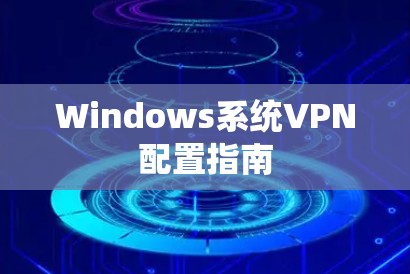 Windows系统VPN配置指南 Windows系统VPN配置指南
