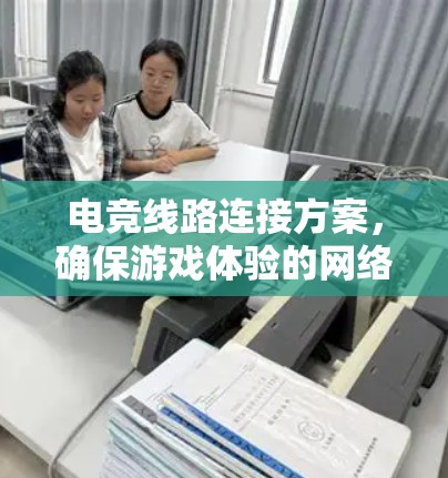 电竞线路连接方案，确保游戏体验的网络基础