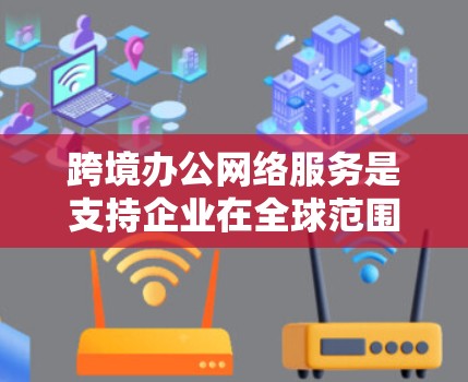跨境办公网络服务是支持企业在全球范围内远程办公的综合性网络解决方案,涵盖多个关键领域 跨境办公网络服务是支持企业在全球范围内远程办公的综合性网络解决方案,涵盖多个关键领域