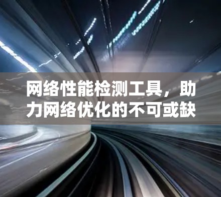 网络性能检测工具，助力网络优化的不可或缺工具