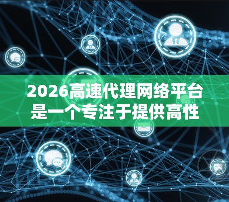 2026高速代理网络平台是一个专注于提供高性能代理服务器服务的平台，旨在满足用户对高速、稳定网络传输的需求。以下是对该平台的详细分析