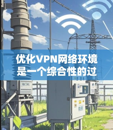 优化VPN网络环境是一个综合性的过程,涉及多个方面的调整和工具的使用。以下是优化VPN网络环境的分步指南 优化VPN网络环境是一个综合性的过程,涉及多个方面的调整和工具的使用。以下是优化VPN网络环境的分步指南