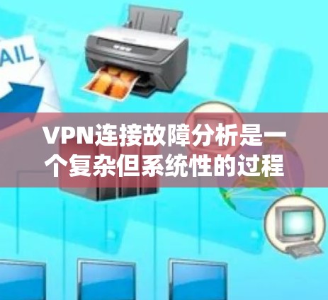 VPN连接故障分析是一个复杂但系统性的过程，通常需要从网络环境、配置设置、服务器状态等多个方面入手来排查问题。以下是一个详细的故障分析步骤和可能的故障原因