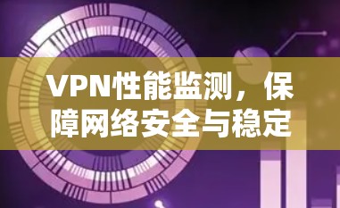VPN性能监测,保障网络安全与稳定 VPN性能监测,保障网络安全与稳定