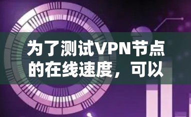 为了测试VPN节点的在线速度,可以按照以下步骤进行 为了测试VPN节点的在线速度,可以按照以下步骤进行