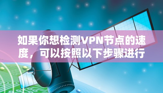 如果你想检测VPN节点的速度,可以按照以下步骤进行 如果你想检测VPN节点的速度,可以按照以下步骤进行
