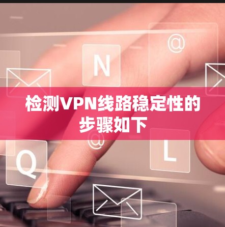 检测VPN线路稳定性的步骤如下 检测VPN线路稳定性的步骤如下
