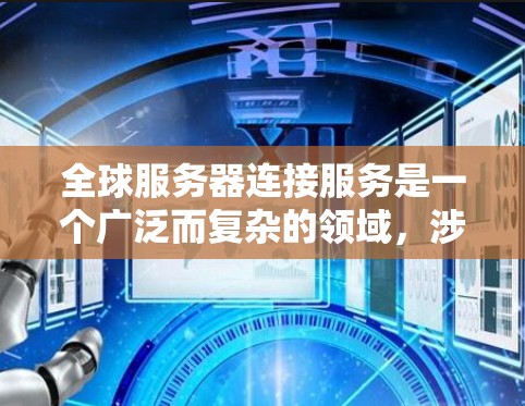 全球服务器连接服务是一个广泛而复杂的领域，涉及技术、服务、管理和安全等多个方面。以下是对该领域的详细分析和总结