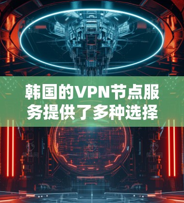 韩国的VPN节点服务提供了多种选择，每个品牌都有其独特的优势和适用场景。以下是对主要品牌的总结，帮助您做出最适合的选择