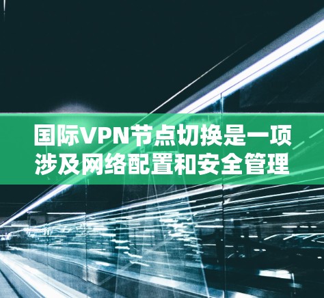 国际VPN节点切换是一项涉及网络配置和安全管理的操作,适用于需要通过虚拟专用网络连接的用户。以下是关于国际VPN节点切换的详细指南,分步说明如何进行切换,并确保过程的安全性和有效性 国际VPN节点切换是一项涉及网络配置和安全管理的操作,适用于需要通过虚拟专用网络连接的用户。以下是关于国际VPN节点切换的详细指南,分步说明如何进行切换,并确保过程的安全性和有效性