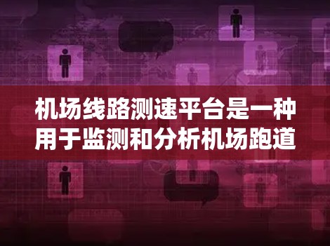 机场线路测速平台是一种用于监测和分析机场跑道上飞机起降速度的系统，主要用于保障飞行安全和提高机场运行效率。以下是关于该平台的详细介绍