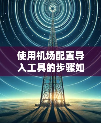 使用机场配置导入工具的步骤如下