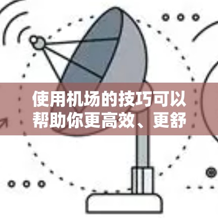 使用机场的技巧可以帮助你更高效、更舒适地完成旅程。以下是一些实用的机场使用技巧，涵盖从到达机场到登机、过关、餐饮和休息等多个方面