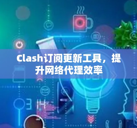 Clash订阅更新工具,提升网络代理效率 Clash订阅更新工具,提升网络代理效率
