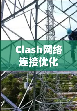 Clash网络连接优化,提升性能与用户体验 Clash网络连接优化,提升性能与用户体验