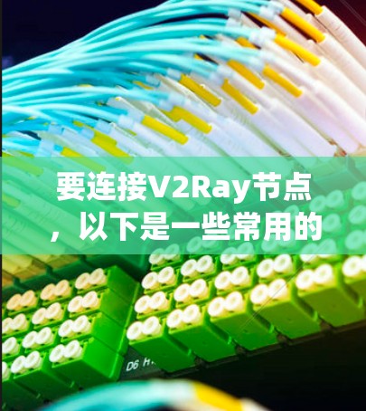 要连接V2Ray节点,以下是一些常用的工具和方法 要连接V2Ray节点,以下是一些常用的工具和方法