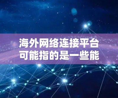 海外网络连接平台可能指的是一些能够帮助用户连接到海外服务器、网络或资源的工具、服务或平台。以下是一些常见的海外网络连接平台和解决方案，供您参考