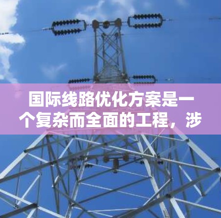 国际线路优化方案是一个复杂而全面的工程,涉及多个方面的协调和实施。以下是一个详细且结构化的优化方案,分为六个主要部分,每个部分再细分具体的实施步骤和技术建议 国际线路优化方案是一个复杂而全面的工程,涉及多个方面的协调和实施。以下是一个详细且结构化的优化方案,分为六个主要部分,每个部分再细分具体的实施步骤和技术建议
