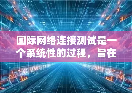 国际网络连接测试是一个系统性的过程,旨在确保不同国家之间的网络连接稳定、可靠。以下是对该测试的详细步骤和考虑因素 国际网络连接测试是一个系统性的过程,旨在确保不同国家之间的网络连接稳定、可靠。以下是对该测试的详细步骤和考虑因素