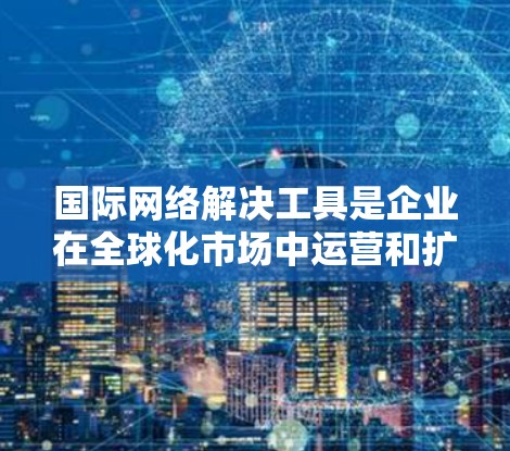 国际网络解决工具是企业在全球化市场中运营和扩展业务所需的各种工具和技术的集合。这些工具旨在帮助企业克服跨国合作中的障碍，提高效率和竞争力。以下是一些常见的国际网络解决工具及其作用