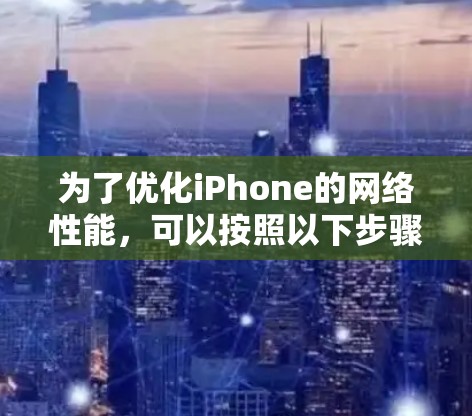 为了优化iPhone的网络性能,可以按照以下步骤进行调整和优化 为了优化iPhone的网络性能,可以按照以下步骤进行调整和优化