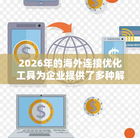 2026年的海外连接优化工具为企业提供了多种解决方案，帮助它们在全球市场中更高效地运作。以下是对这些工具的详细分析